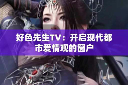 好色先生TV：开启现代都市爱情观的窗户