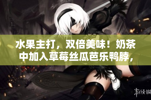 水果主打，双倍美味！奶茶中加入草莓丝瓜芭乐鸭脖，惊艳新口味！