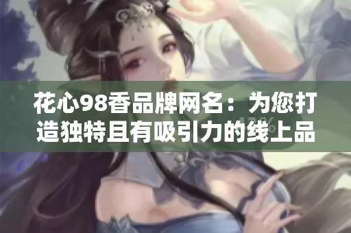 花心98香品牌网名：为您打造独特且有吸引力的线上品牌