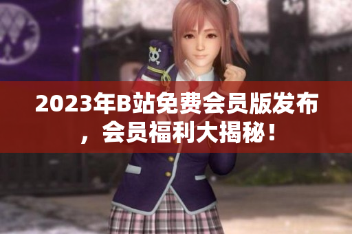 2023年B站免费会员版发布，会员福利大揭秘！