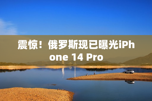 震惊！俄罗斯现已曝光iPhone 14 Pro