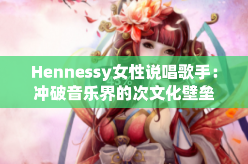 Hennessy女性说唱歌手：冲破音乐界的次文化壁垒