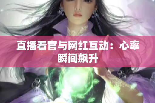 直播看官与网红互动：心率瞬间飙升