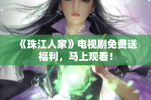 《珠江人家》电视剧免费送福利，马上观看！