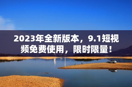 2023年全新版本，9.1短视频免费使用，限时限量！