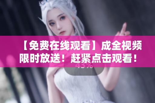 【免费在线观看】成全视频限时放送！赶紧点击观看！