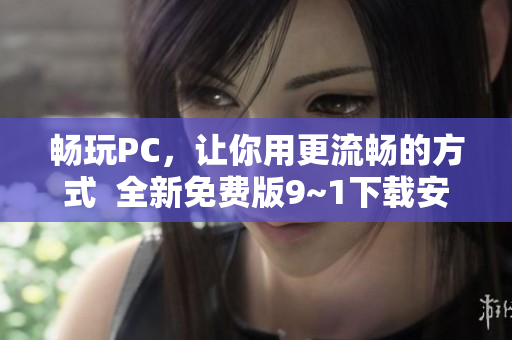 畅玩PC，让你用更流畅的方式  全新免费版9~1下载安装指南