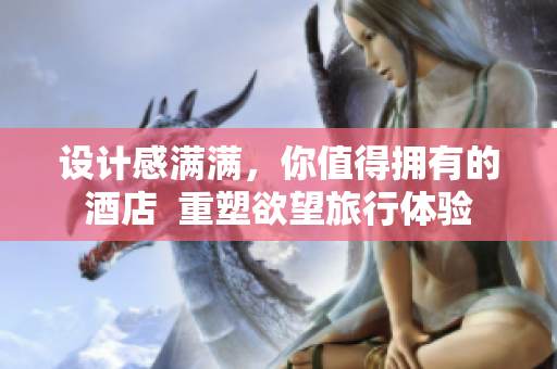 设计感满满，你值得拥有的酒店  重塑欲望旅行体验
