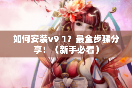 如何安装v9 1？最全步骤分享！（新手必看）