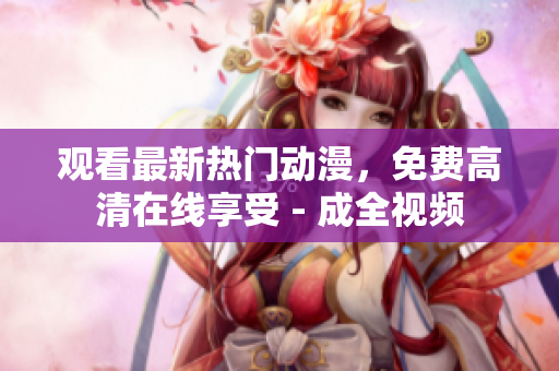 观看最新热门动漫，免费高清在线享受 - 成全视频