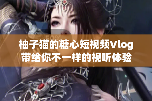 柚子猫的糖心短视频Vlog带给你不一样的视听体验