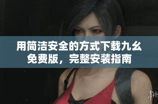 用简洁安全的方式下载九幺免费版，完整安装指南