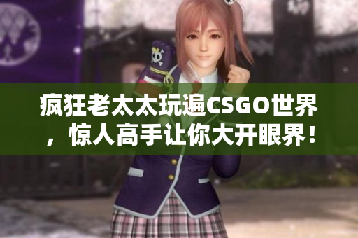疯狂老太太玩遍CSGO世界，惊人高手让你大开眼界！