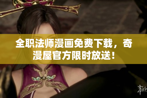 全职法师漫画免费下载，奇漫屋官方限时放送！