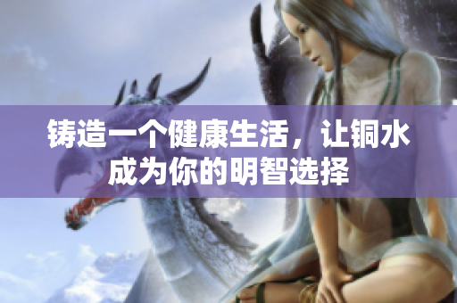 铸造一个健康生活，让铜水成为你的明智选择