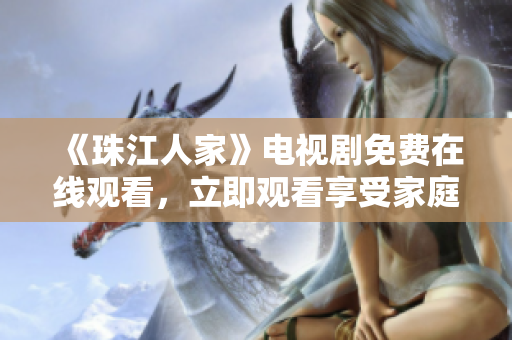 《珠江人家》电视剧免费在线观看，立即观看享受家庭温暖情感剧情！