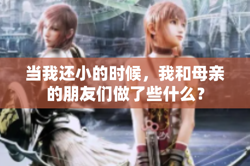 当我还小的时候，我和母亲的朋友们做了些什么？