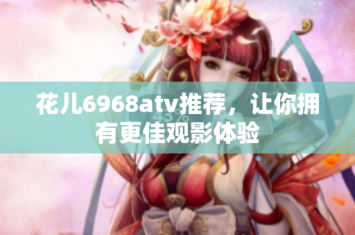 花儿6968atv推荐，让你拥有更佳观影体验