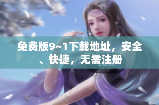 免费版9~1下载地址，安全、快捷，无需注册