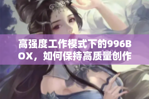 高强度工作模式下的996BOX，如何保持高质量创作？