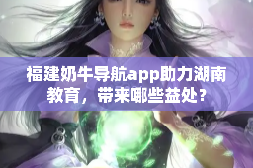 福建奶牛导航app助力湖南教育，带来哪些益处？