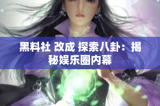 黑料社 改成 探索八卦：揭秘娱乐圈内幕