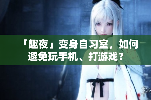 「趣夜」变身自习室，如何避免玩手机、打游戏？