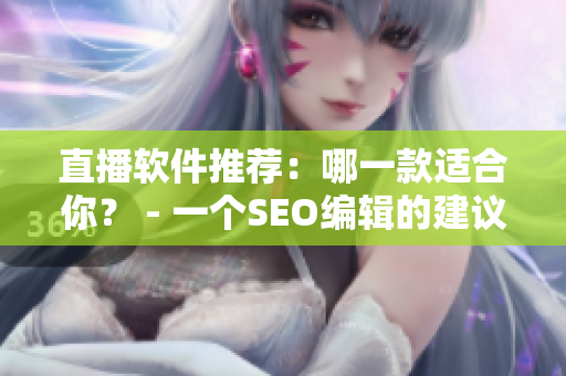 直播软件推荐：哪一款适合你？ - 一个SEO编辑的建议