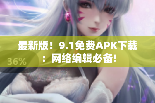 最新版！9.1免费APK下载：网络编辑必备!
