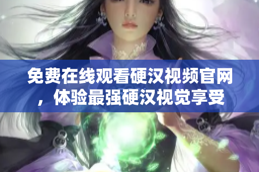 免费在线观看硬汉视频官网，体验最强硬汉视觉享受