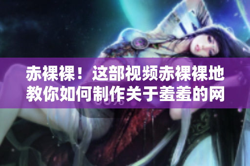 赤裸裸！这部视频赤裸裸地教你如何制作关于羞羞的网络内容