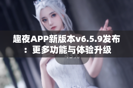 趣夜APP新版本v6.5.9发布：更多功能与体验升级