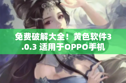 免费破解大全！黄色软件3.0.3 适用于OPPO手机