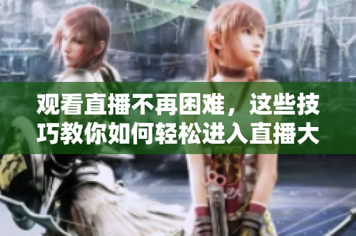 观看直播不再困难，这些技巧教你如何轻松进入直播大片