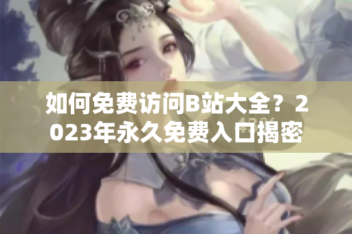 如何免费访问B站大全？2023年永久免费入口揭密