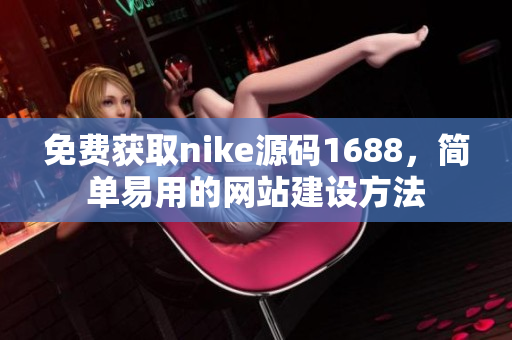 免费获取nike源码1688，简单易用的网站建设方法