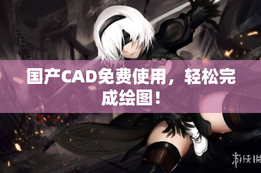 国产CAD免费使用，轻松完成绘图！