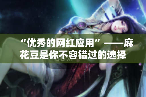 “优秀的网红应用”——麻花豆是你不容错过的选择