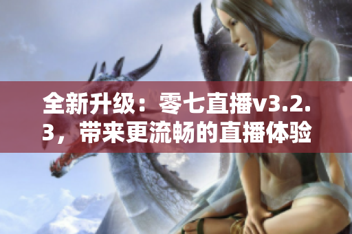全新升级：零七直播v3.2.3，带来更流畅的直播体验