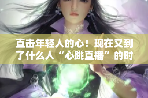 直击年轻人的心！现在又到了什么人“心跳直播”的时代