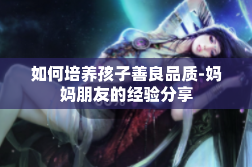 如何培养孩子善良品质-妈妈朋友的经验分享