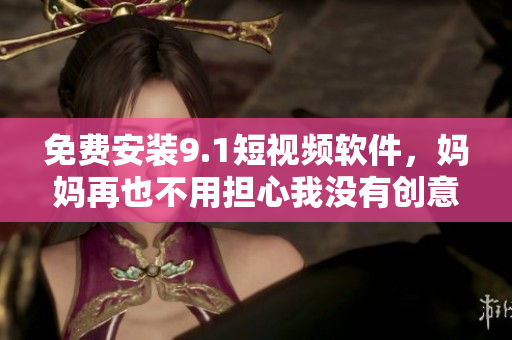 免费安装9.1短视频软件，妈妈再也不用担心我没有创意！