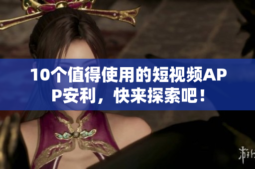 10个值得使用的短视频APP安利，快来探索吧！