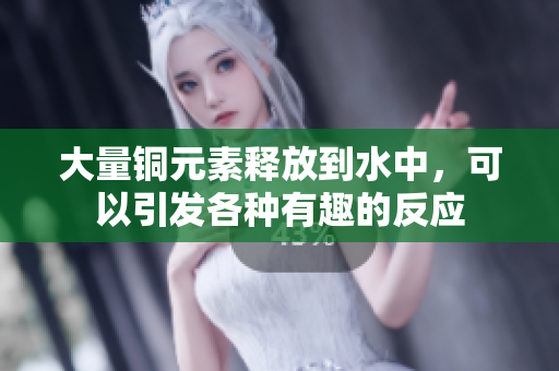 大量铜元素释放到水中，可以引发各种有趣的反应