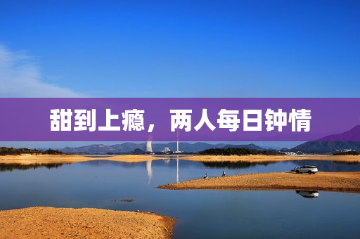 甜到上瘾，两人每日钟情