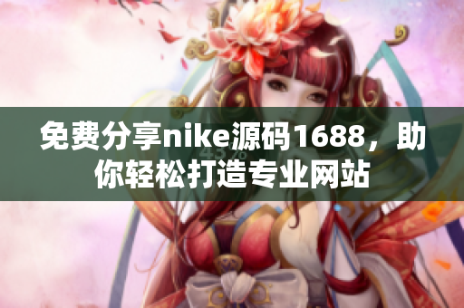 免费分享nike源码1688，助你轻松打造专业网站