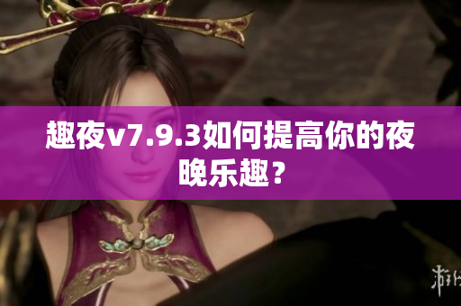 趣夜v7.9.3如何提高你的夜晚乐趣？
