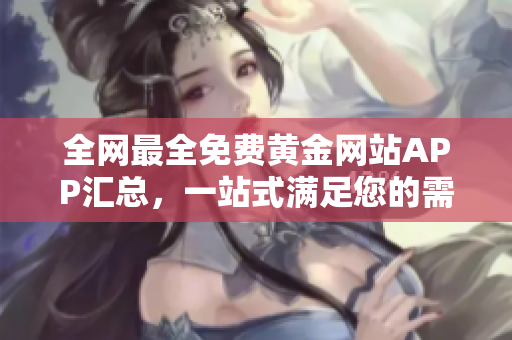 全网最全免费黄金网站APP汇总，一站式满足您的需求！
