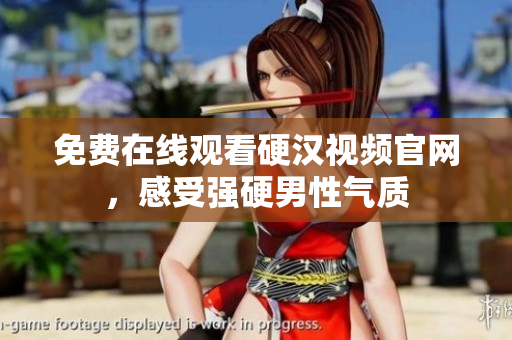 免费在线观看硬汉视频官网，感受强硬男性气质