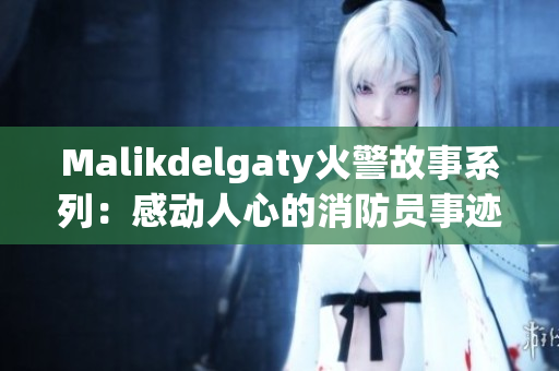 Malikdelgaty火警故事系列：感动人心的消防员事迹